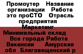 Промоутер › Название организации ­ Работа-это проСТО › Отрасль предприятия ­ Маркетинг › Минимальный оклад ­ 1 - Все города Работа » Вакансии   . Амурская обл.,Благовещенский р-н